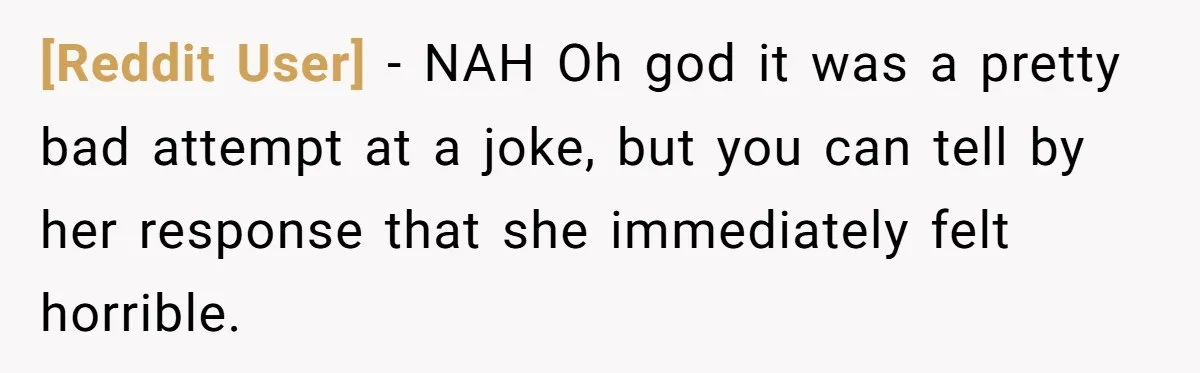 [Reddit User] − NAH Oh god it was a pretty bad attempt at a joke, but you can tell by her response that she immediately felt horrible.