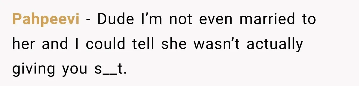 Pahpeevi − Dude I’m not even married to her and I could tell she wasn’t actually giving you s__t.