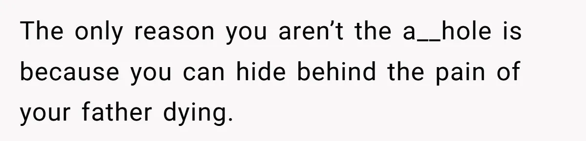 The only reason you aren’t the a__hole is because you can hide behind the pain of your father dying.