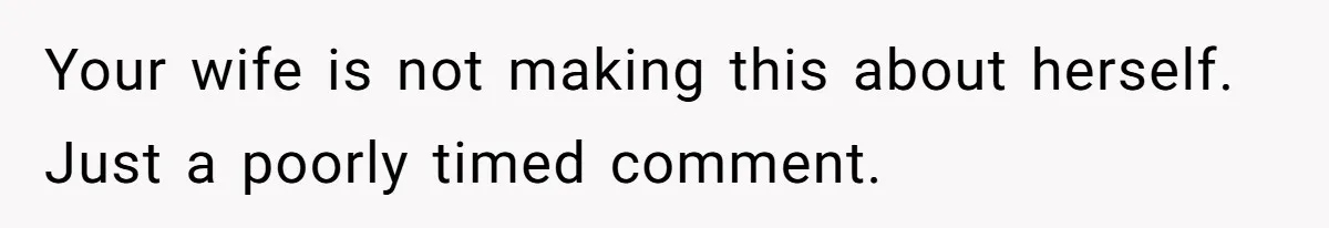 Your wife is not making this about herself. Just a poorly timed comment.