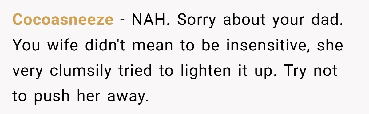 Cocoasneeze − NAH. Sorry about your dad. You wife didn't mean to be insensitive, she very clumsily tried to lighten it up. Try not to push her away.