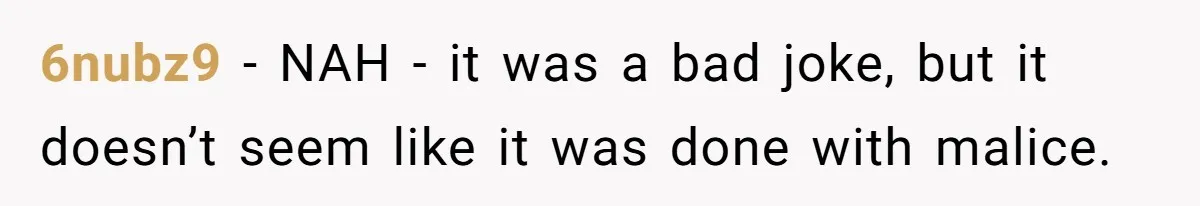 6nubz9 − NAH - it was a bad joke, but it doesn’t seem like it was done with malice.