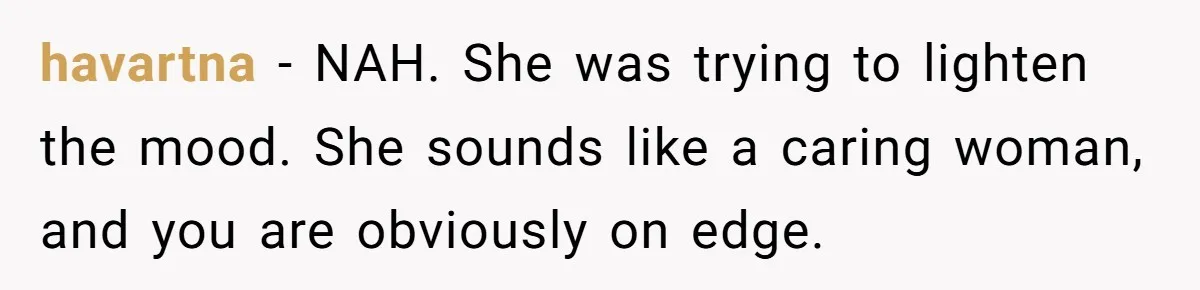 havartna − NAH. She was trying to lighten the mood. She sounds like a caring woman, and you are obviously on edge.