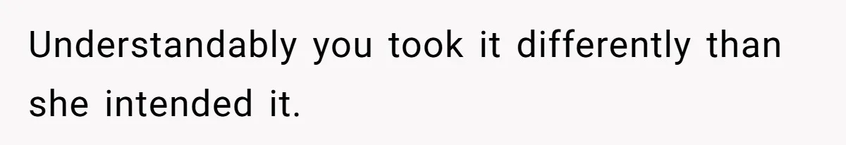 Understandably you took it differently than she intended it.