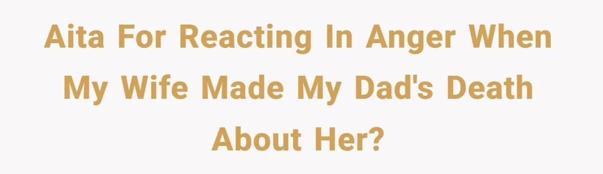 AITA for reacting in anger when my wife made my dad's death about her?