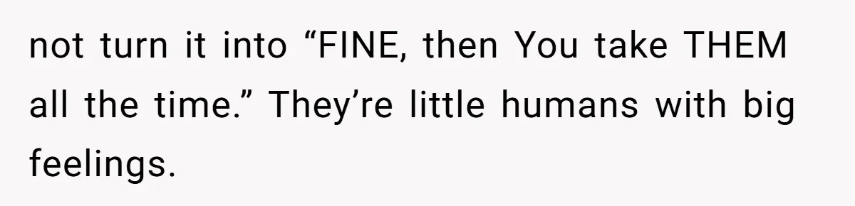 not turn it into “FINE, then You take THEM all the time.” They’re little humans with big feelings.