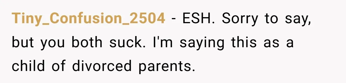 Tiny_Confusion_2504 − ESH. Sorry to say, but you both suck. I'm saying this as a child of divorced parents.