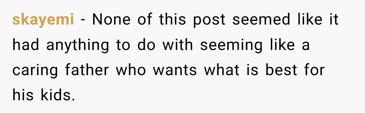 skayemi − None of this post seemed like it had anything to do with seeming like a caring father who wants what is best for his kids.