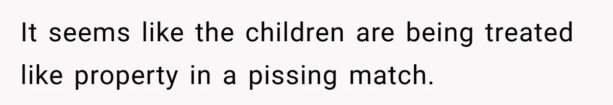 It seems like the children are being treated like property in a pissing match.
