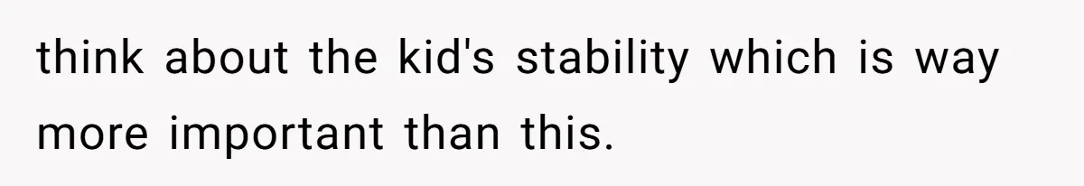 think about the kid's stability which is way more important than this.