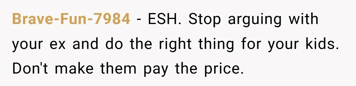 Brave-Fun-7984 − ESH. Stop arguing with your ex and do the right thing for your kids. Don't make them pay the price.