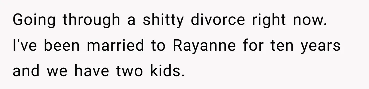 Going through a shitty divorce right now. I've been married to Rayanne for ten years and we have two kids.
