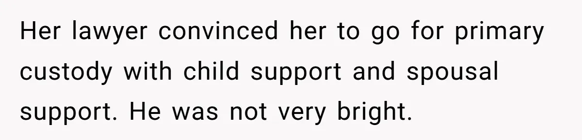 Her lawyer convinced her to go for primary custody with child support and spousal support. He was not very bright.