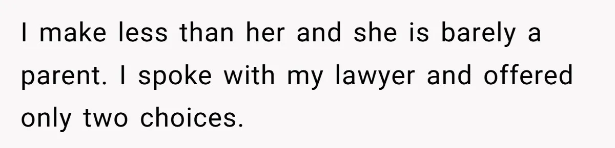I make less than her and she is barely a parent. I spoke with my lawyer and offered only two choices.