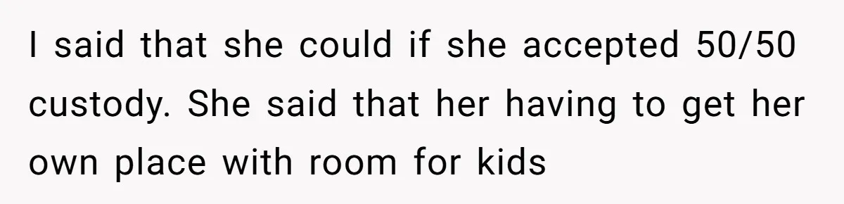 I said that she could if she accepted 50/50 custody. She said that her having to get her own place with room for kids