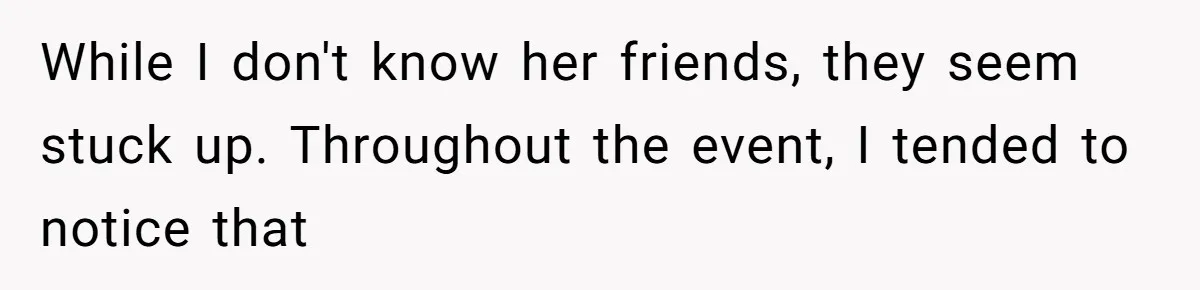 While I don't know her friends, they seem stuck up. Throughout the event, I tended to notice that