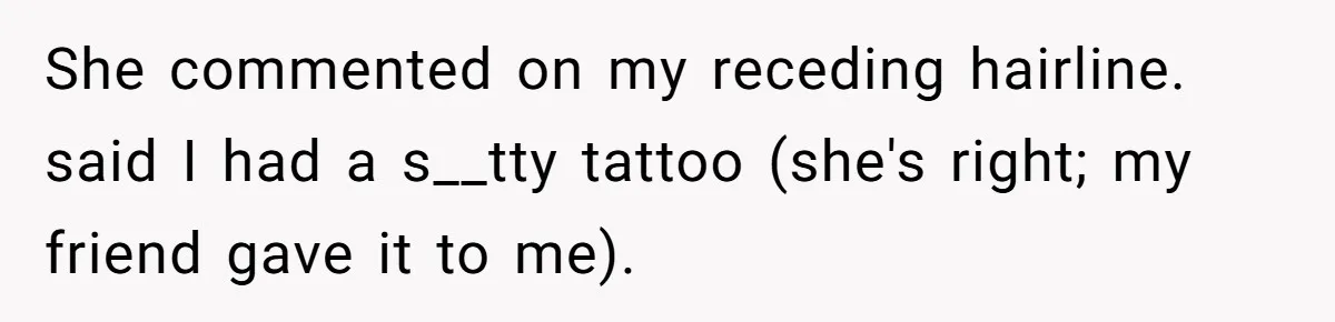 She commented on my receding hairline. said I had a s__tty tattoo (she's right; my friend gave it to me).