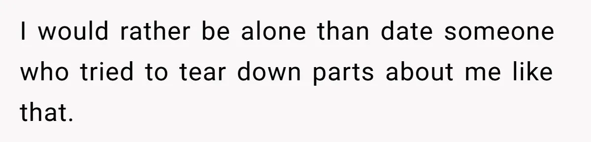 I would rather be alone than date someone who tried to tear down parts about me like that.