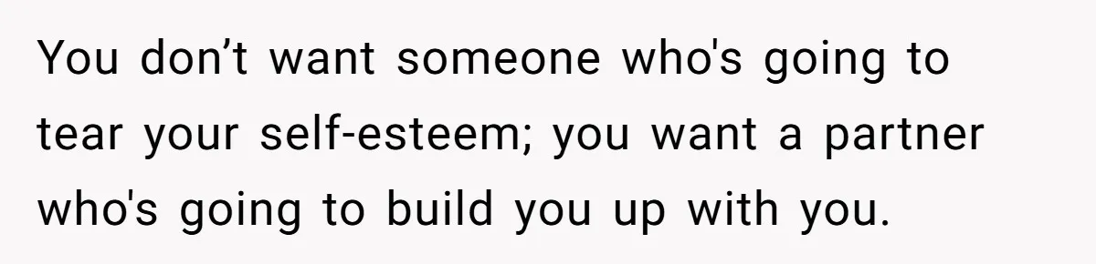 You don’t want someone who's going to tear your self-esteem; you want a partner who's going to build you up with you.