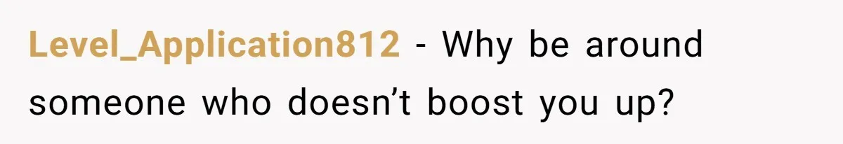 Level_Application812 − Why be around someone who doesn’t boost you up?