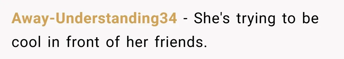 Away-Understanding34 − She's trying to be cool in front of her friends.