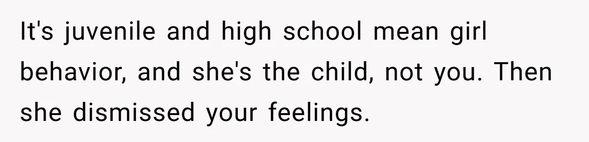 It's juvenile and high school mean girl behavior, and she's the child, not you. Then she dismissed your feelings.