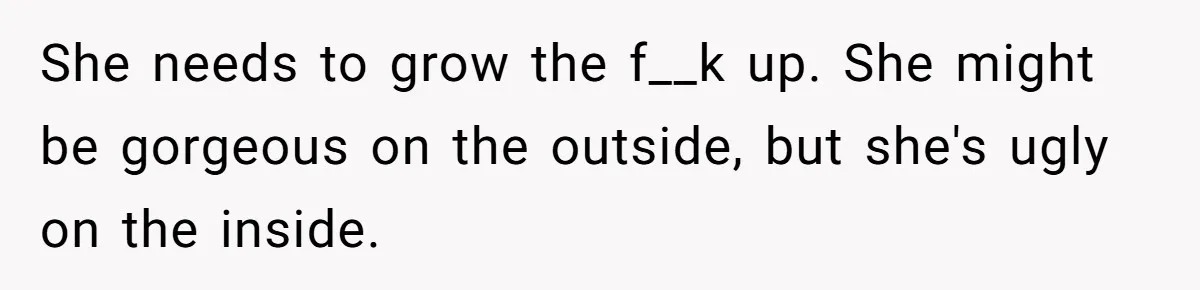 She needs to grow the f__k up. She might be gorgeous on the outside, but she's ugly on the inside.