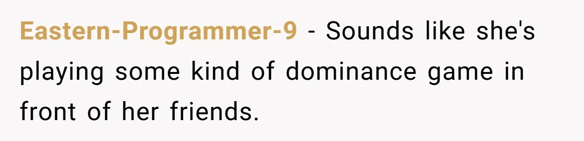 Eastern-Programmer-9 − Sounds like she's playing some kind of dominance game in front of her friends.