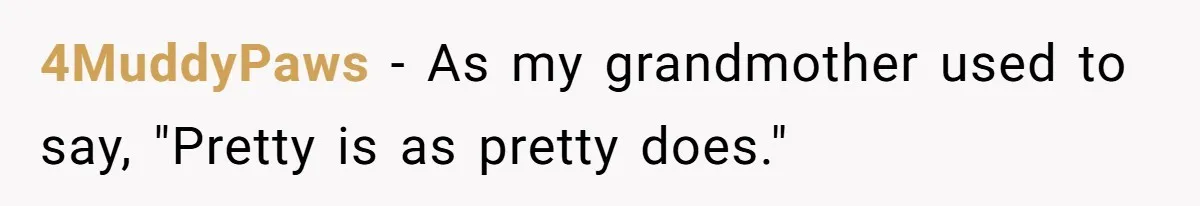 4MuddyPaws − As my grandmother used to say, "Pretty is as pretty does."