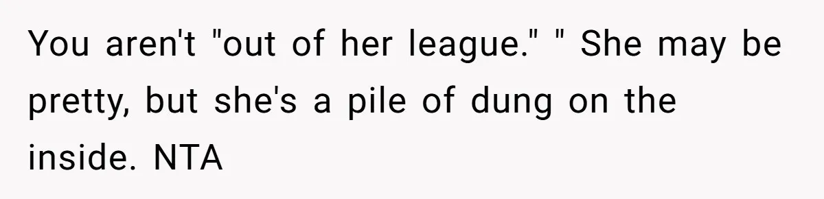 You aren't "out of her league." " She may be pretty, but she's a pile of dung on the inside. NTA
