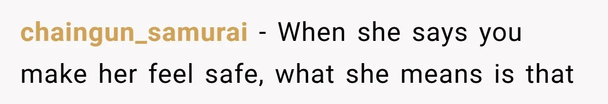 chaingun_samurai − When she says you make her feel safe, what she means is that