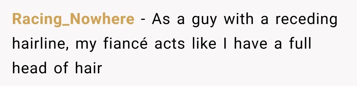 Racing_Nowhere − As a guy with a receding hairline, my fiancé acts like I have a full head of hair