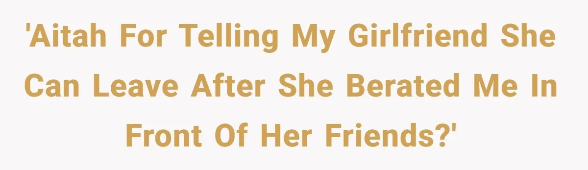 'AITAH for telling my girlfriend she can leave after she berated me in front of her friends?'