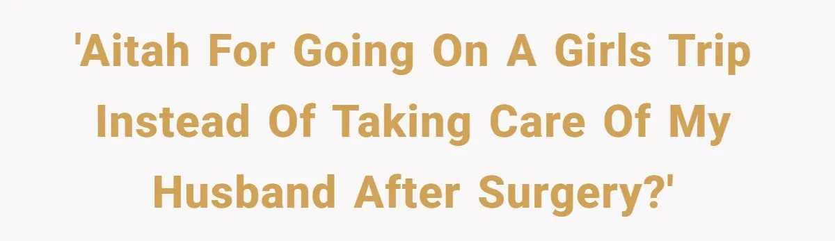 'AITAH for going on a girls trip instead of taking care of my husband after surgery?'