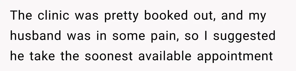 The clinic was pretty booked out, and my husband was in some pain, so I suggested he take the soonest available appointment