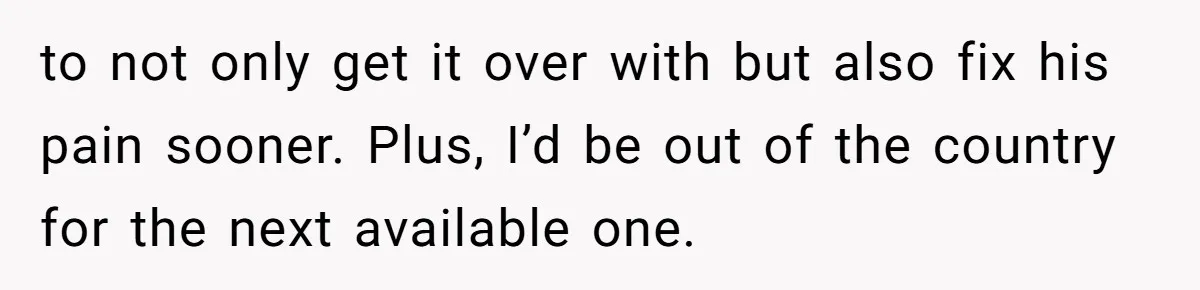 to not only get it over with but also fix his pain sooner. Plus, I’d be out of the country for the next available one.