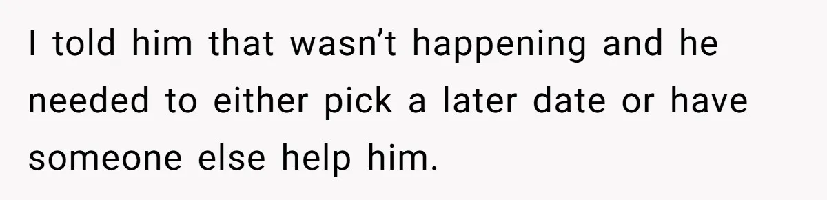 I told him that wasn’t happening and he needed to either pick a later date or have someone else help him.