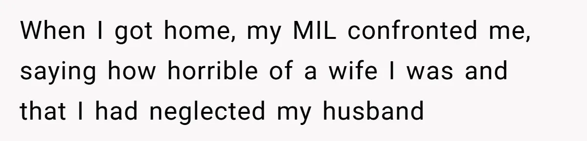 When I got home, my MIL confronted me, saying how horrible of a wife I was and that I had neglected my husband