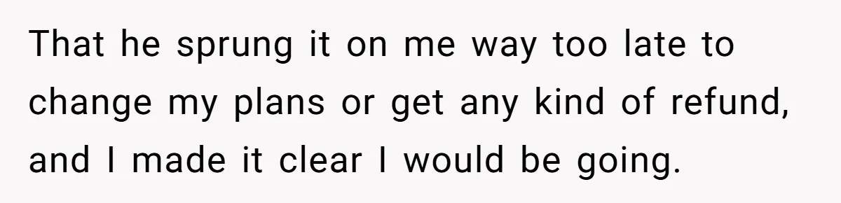 That he sprung it on me way too late to change my plans or get any kind of refund, and I made it clear I would be going.