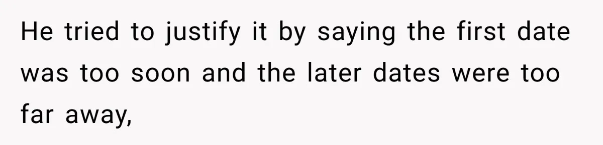 He tried to justify it by saying the first date was too soon and the later dates were too far away,