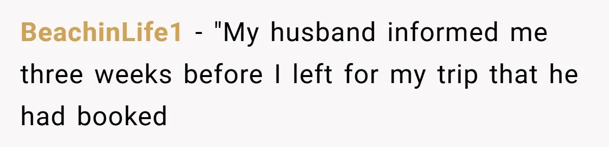 BeachinLife1 − "My husband informed me three weeks before I left for my trip that he had booked
