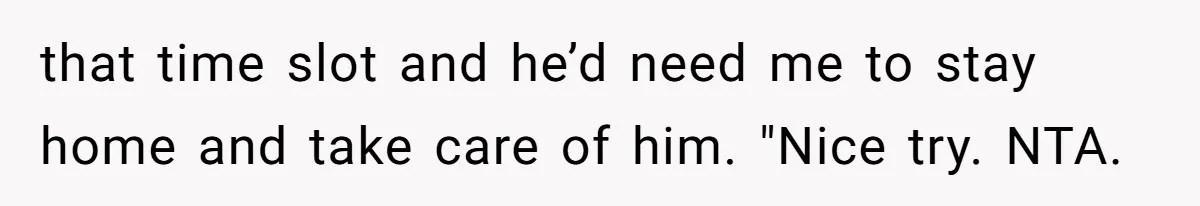 that time slot and he’d need me to stay home and take care of him. "Nice try. NTA.