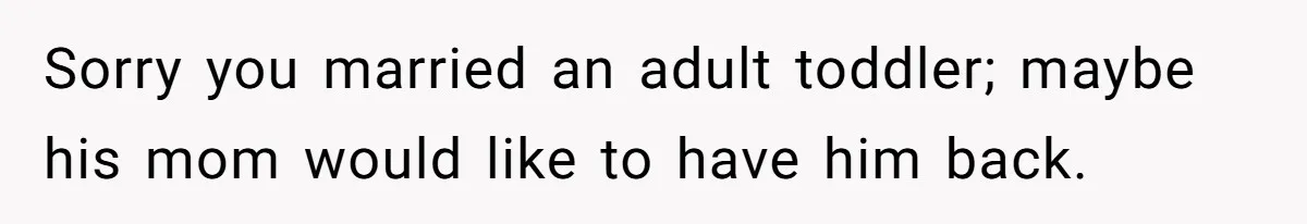 Sorry you married an adult toddler; maybe his mom would like to have him back.