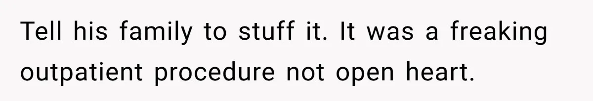 Tell his family to stuff it. It was a freaking outpatient procedure not open heart.