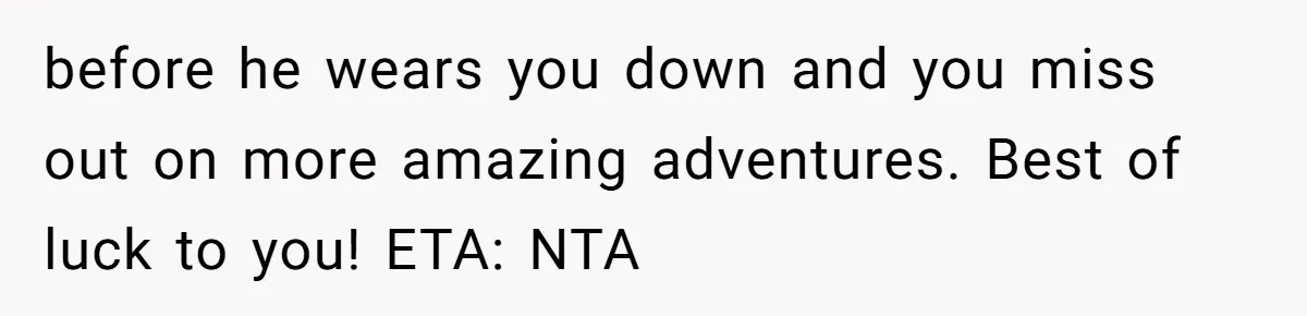 before he wears you down and you miss out on more amazing adventures. Best of luck to you! ETA: NTA