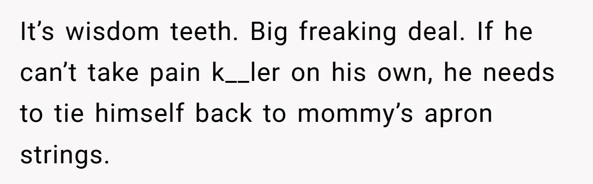 It’s wisdom teeth. Big freaking deal. If he can’t take pain k__ler on his own, he needs to tie himself back to mommy’s apron strings.