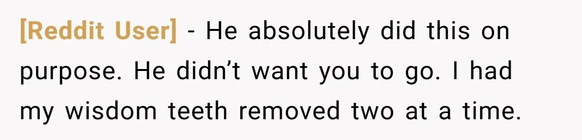 [Reddit User] − He absolutely did this on purpose. He didn’t want you to go. I had my wisdom teeth removed two at a time.