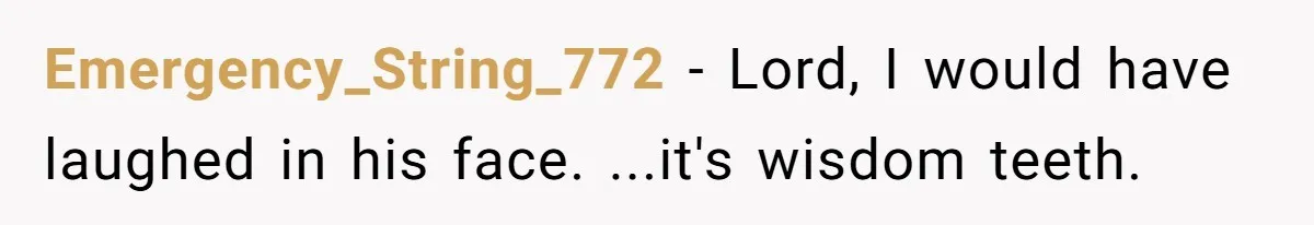 Emergency_String_772 − Lord, I would have laughed in his face. ...it's wisdom teeth.