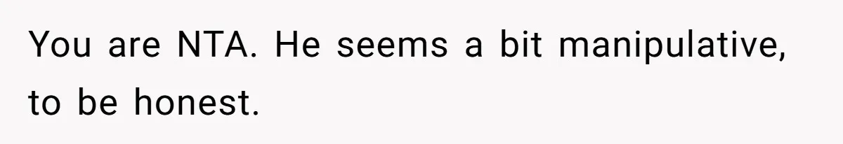 You are NTA. He seems a bit manipulative, to be honest.