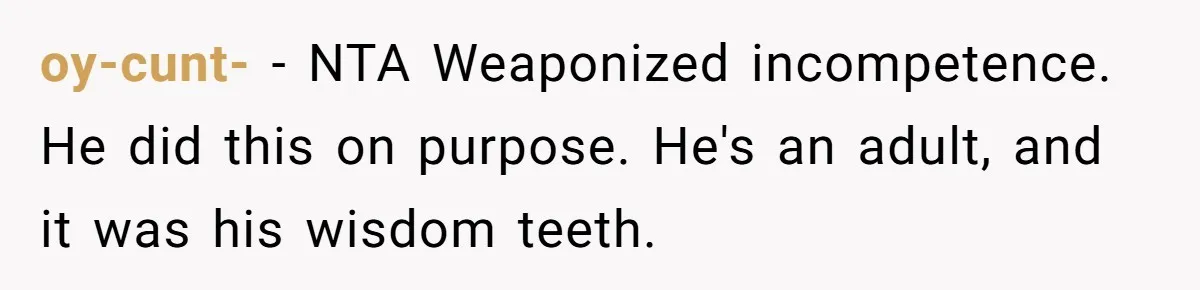 oy-cunt- − NTA Weaponized incompetence. He did this on purpose. He's an adult, and it was his wisdom teeth.